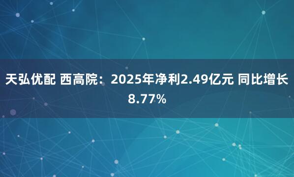 天弘优配 西高院:2025年净利2.49亿元 同比增长8.77%