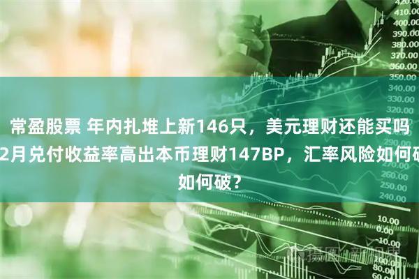 常盈股票 年内扎堆上新146只，美元理财还能买吗？2月兑付收益率高出本币理财147BP，汇率风险如何破？