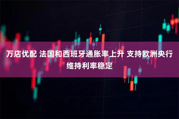 万店优配 法国和西班牙通胀率上升 支持欧洲央行维持利率稳定
