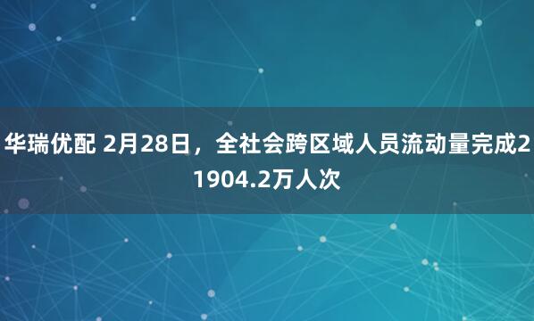 华瑞优配 2月28日,全社会跨区域人员流动量完成21904.2万人次