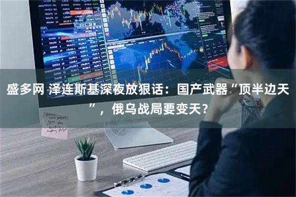 盛多网 泽连斯基深夜放狠话:国产武器“顶半边天”,俄乌战局要变天?