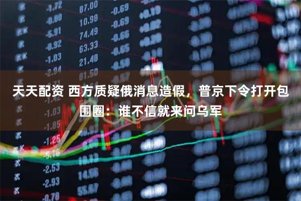 天天配资 西方质疑俄消息造假，普京下令打开包围圈：谁不信就来问乌军