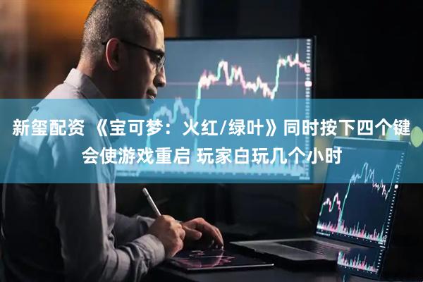 新玺配资 《宝可梦:火红/绿叶》同时按下四个键会使游戏重启 玩家白玩几个小时