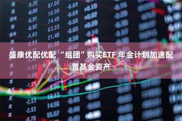 盛康优配优配 “组团”购买ETF 年金计划加速配置基金资产