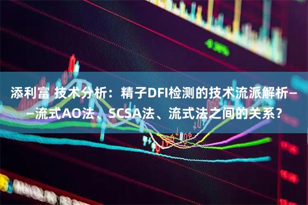 添利富 技术分析：精子DFI检测的技术流派解析——流式AO法、SCSA法、流式法之间的关系？