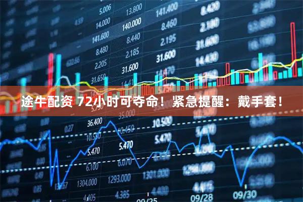 途牛配资 72小时可夺命！紧急提醒：戴手套！