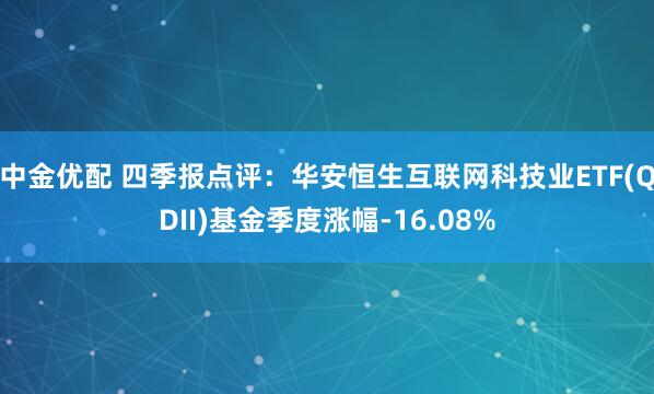 中金优配 四季报点评：华安恒生互联网科技业ETF(QDII)基金季度涨幅-16.08%