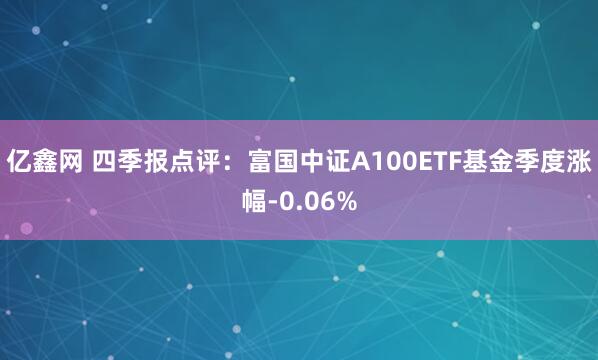 亿鑫网 四季报点评：富国中证A100ETF基金季度涨幅-0.06%