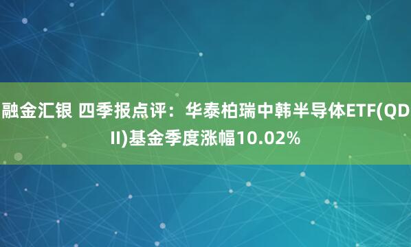 融金汇银 四季报点评：华泰柏瑞中韩半导体ETF(QDII)基金季度涨幅10.02%