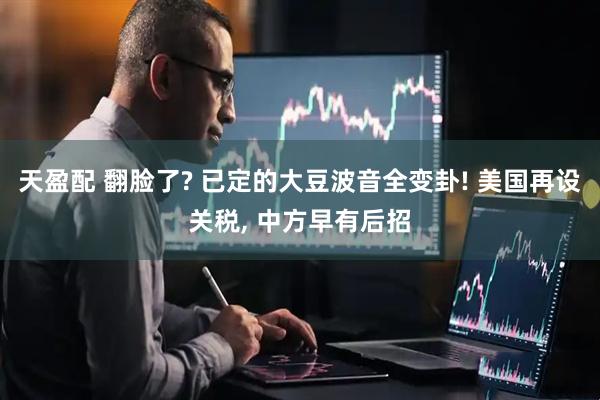 天盈配 翻脸了? 已定的大豆波音全变卦! 美国再设关税, 中方早有后招