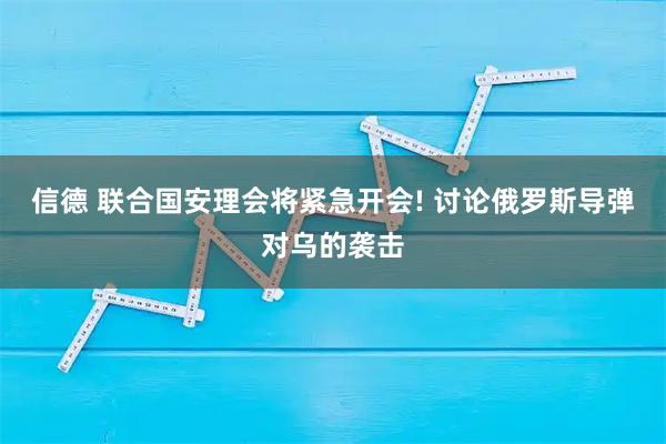 信德 联合国安理会将紧急开会! 讨论俄罗斯导弹对乌的袭击