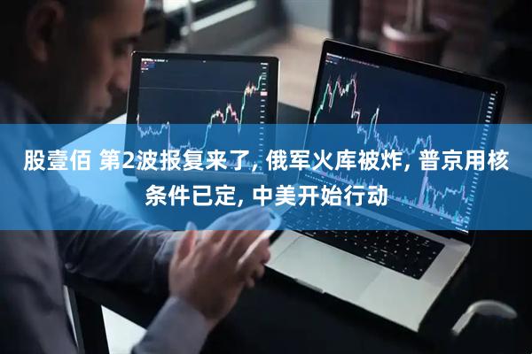 股壹佰 第2波报复来了, 俄军火库被炸, 普京用核条件已定, 中美开始行动
